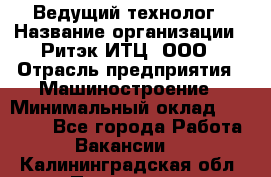 Ведущий технолог › Название организации ­ Ритэк-ИТЦ, ООО › Отрасль предприятия ­ Машиностроение › Минимальный оклад ­ 49 000 - Все города Работа » Вакансии   . Калининградская обл.,Приморск г.